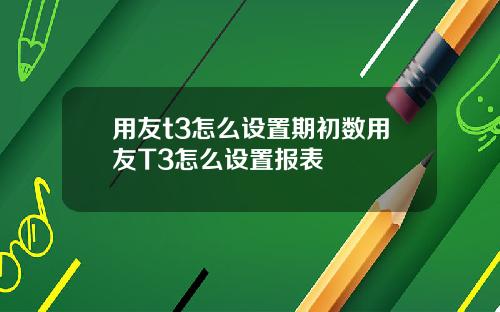 用友t3怎么设置期初数用友T3怎么设置报表