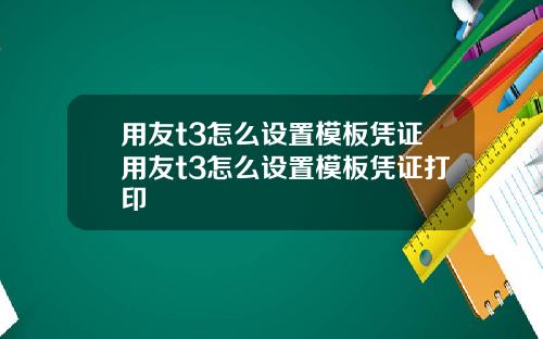 用友t3怎么设置模板凭证用友t3怎么设置模板凭证打印