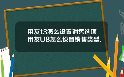 用友t3怎么设置销售选项用友U8怎么设置销售类型.
