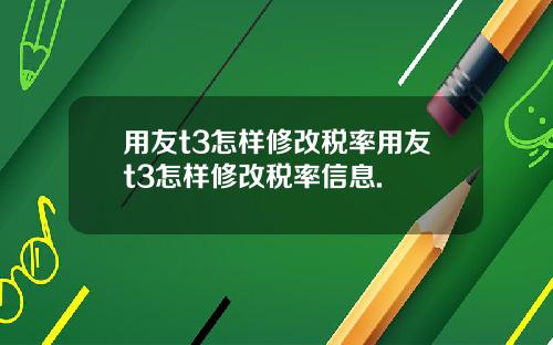 用友t3怎样修改税率用友t3怎样修改税率信息.