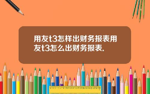 用友t3怎样出财务报表用友t3怎么出财务报表.