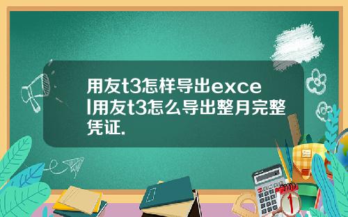用友t3怎样导出excel用友t3怎么导出整月完整凭证.