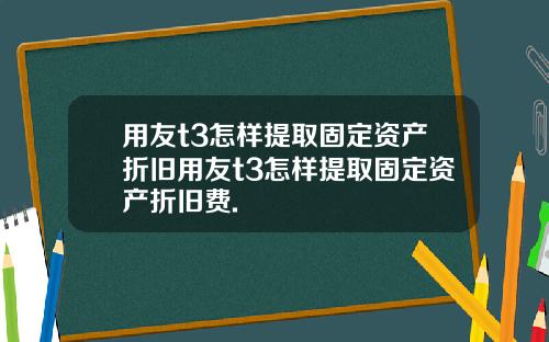 用友t3怎样提取固定资产折旧用友t3怎样提取固定资产折旧费.