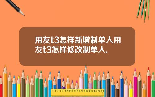 用友t3怎样新增制单人用友t3怎样修改制单人.