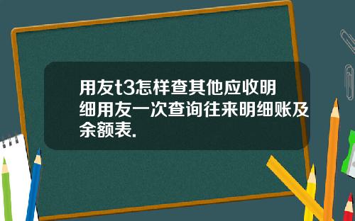 用友t3怎样查其他应收明细用友一次查询往来明细账及余额表.