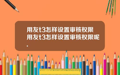 用友t3怎样设置审核权限用友t3怎样设置审核权限呢.