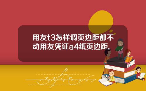 用友t3怎样调页边距都不动用友凭证a4纸页边距.