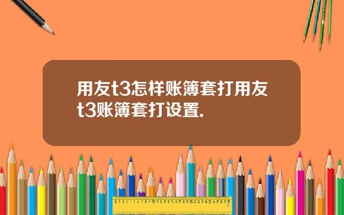 用友t3怎样账簿套打用友t3账簿套打设置.