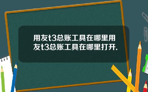 用友t3总账工具在哪里用友t3总账工具在哪里打开.