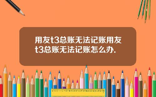 用友t3总账无法记账用友t3总账无法记账怎么办.