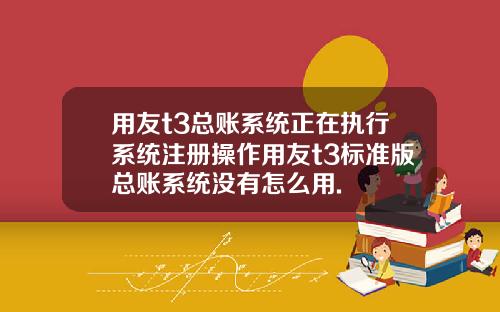 用友t3总账系统正在执行系统注册操作用友t3标准版总账系统没有怎么用.