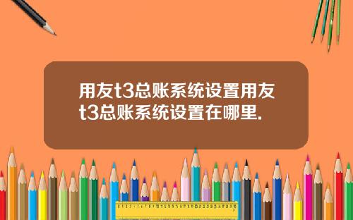 用友t3总账系统设置用友t3总账系统设置在哪里.
