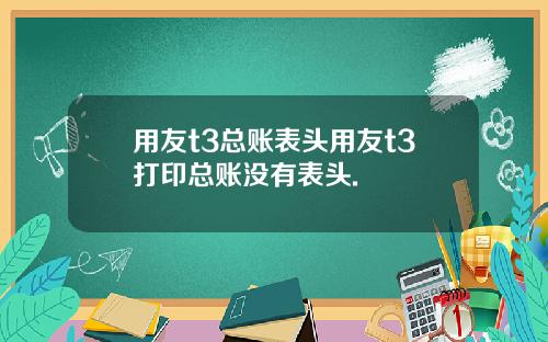 用友t3总账表头用友t3打印总账没有表头.