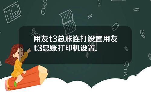 用友t3总账连打设置用友t3总账打印机设置.
