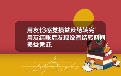 用友t3感觉损益没结转完用友结账后发现没有结转期间损益凭证.