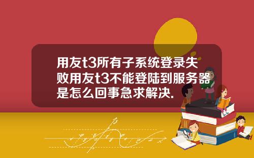 用友t3所有子系统登录失败用友t3不能登陆到服务器是怎么回事急求解决.
