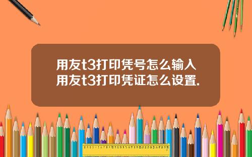 用友t3打印凭号怎么输入用友t3打印凭证怎么设置.