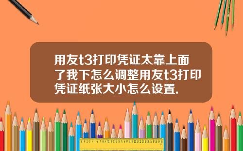 用友t3打印凭证太靠上面了我下怎么调整用友t3打印凭证纸张大小怎么设置.