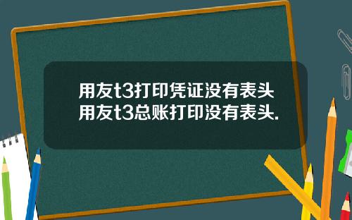 用友t3打印凭证没有表头用友t3总账打印没有表头.