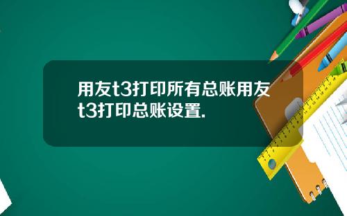 用友t3打印所有总账用友t3打印总账设置.