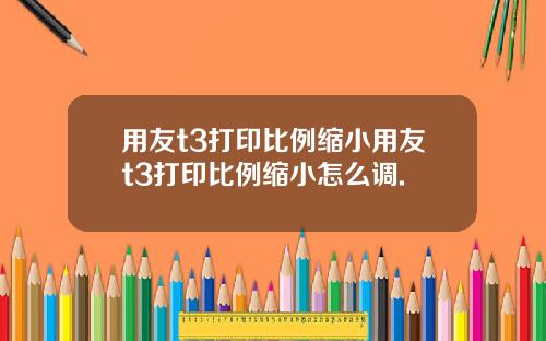 用友t3打印比例缩小用友t3打印比例缩小怎么调.