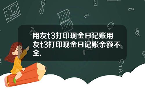 用友t3打印现金日记账用友t3打印现金日记账余额不全.
