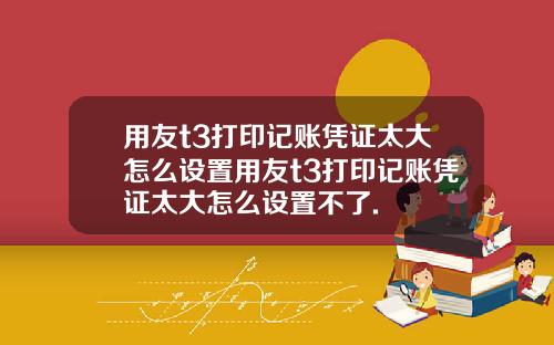 用友t3打印记账凭证太大怎么设置用友t3打印记账凭证太大怎么设置不了.