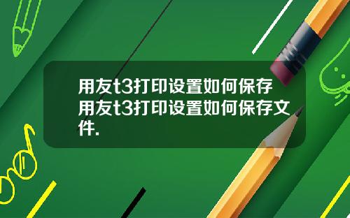 用友t3打印设置如何保存用友t3打印设置如何保存文件.
