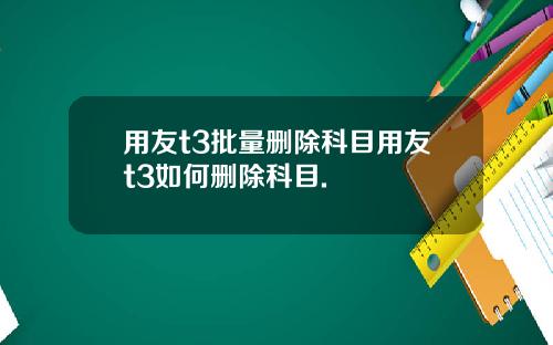 用友t3批量删除科目用友t3如何删除科目.