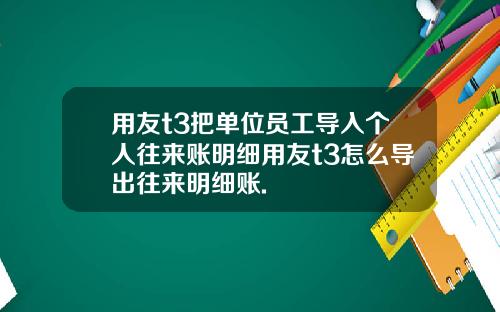 用友t3把单位员工导入个人往来账明细用友t3怎么导出往来明细账.