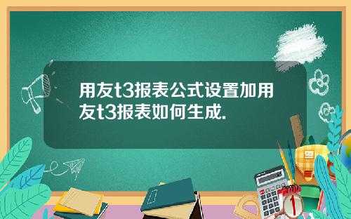 用友t3报表公式设置加用友t3报表如何生成.