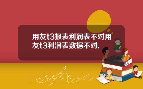 用友t3报表利润表不对用友t3利润表数据不对.