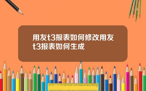 用友t3报表如何修改用友t3报表如何生成