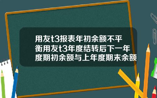 用友t3报表年初余额不平衡用友t3年度结转后下一年度期初余额与上年度期末余额不符.