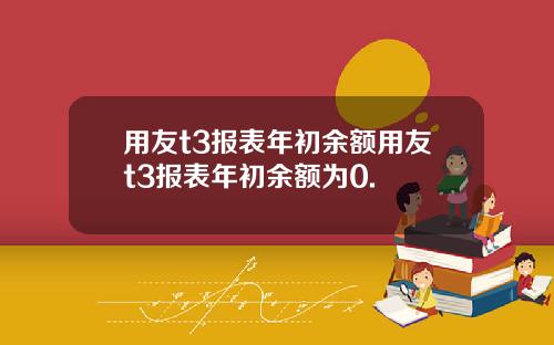 用友t3报表年初余额用友t3报表年初余额为0.