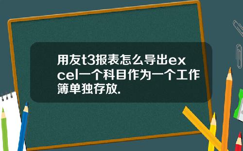 用友t3报表怎么导出excel一个科目作为一个工作簿单独存放.