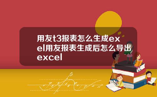 用友t3报表怎么生成exel用友报表生成后怎么导出excel
