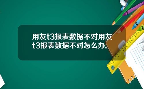 用友t3报表数据不对用友t3报表数据不对怎么办.