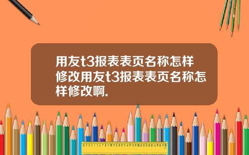 用友t3报表表页名称怎样修改用友t3报表表页名称怎样修改啊.