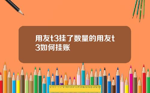 用友t3挂了数量的用友t3如何挂账