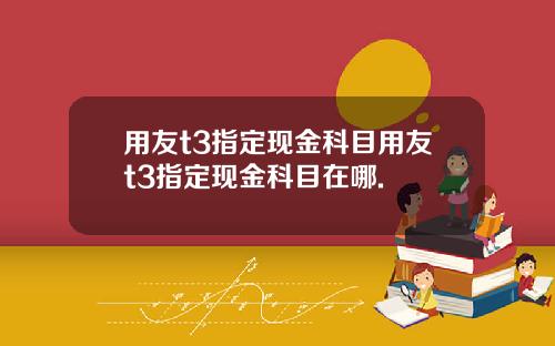用友t3指定现金科目用友t3指定现金科目在哪.
