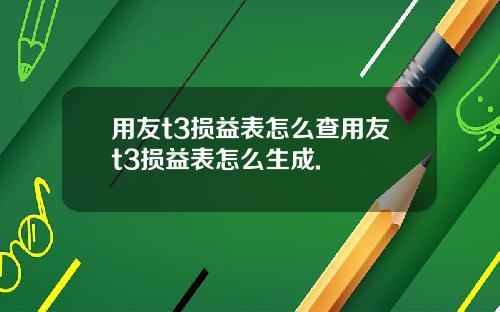 用友t3损益表怎么查用友t3损益表怎么生成.