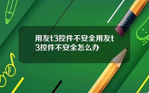 用友t3控件不安全用友t3控件不安全怎么办