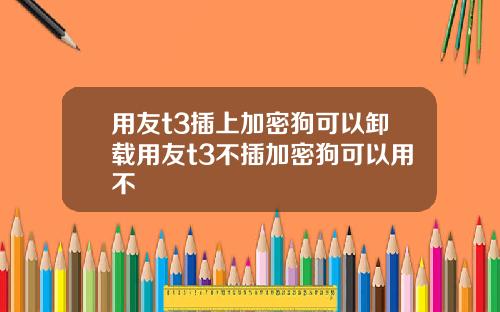 用友t3插上加密狗可以卸载用友t3不插加密狗可以用不