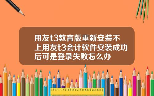 用友t3教育版重新安装不上用友t3会计软件安装成功后可是登录失败怎么办