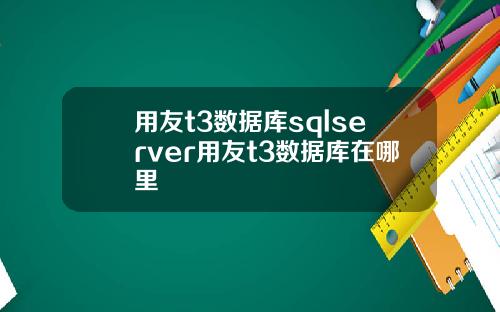 用友t3数据库sqlserver用友t3数据库在哪里
