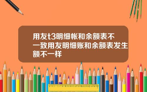 用友t3明细帐和余额表不一致用友明细账和余额表发生额不一样