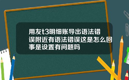 用友t3明细账导出语法错误附近有语法错误这是怎么回事是设置有问题吗