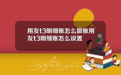 用友t3明细账怎么做账用友t3明细账怎么设置