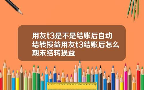 用友t3是不是结账后自动结转损益用友t3结账后怎么期末结转损益